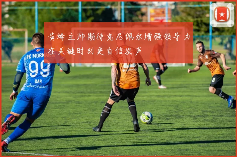 黄蜂主帅期待克尼佩尔增强领导力在关键时刻更自信发声