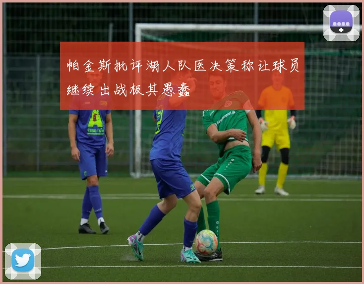 帕金斯批评湖人队医决策称让球员继续出战极其愚蠢