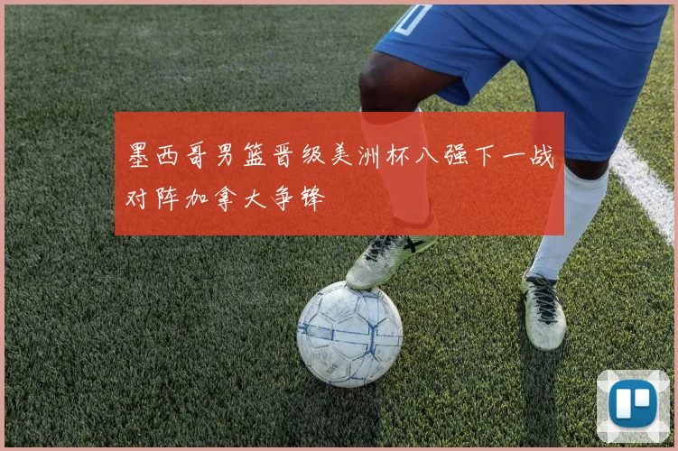 墨西哥男篮晋级美洲杯八强下一战对阵加拿大争锋