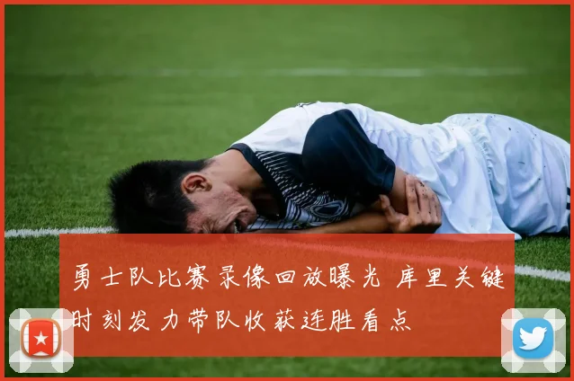 勇士队比赛录像回放曝光 库里关键时刻发力带队收获连胜看点