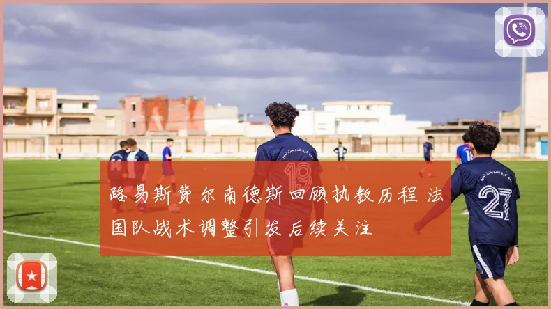 路易斯费尔南德斯回顾执教历程 法国队战术调整引发后续关注