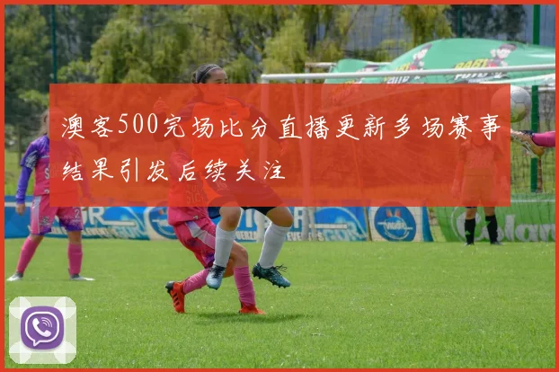 澳客500完场比分直播更新多场赛事结果引发后续关注