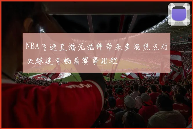 NBA飞速直播无插件带来多场焦点对决球迷可畅看赛事进程