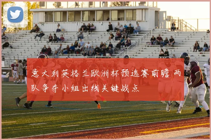 意大利英格兰欧洲杯预选赛前瞻 两队争夺小组出线关键战点