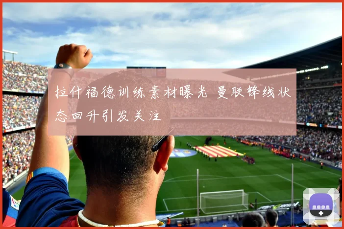 拉什福德训练素材曝光 曼联锋线状态回升引发关注