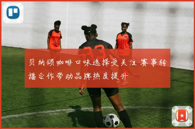 贝纳颂咖啡口味选择受关注 赛事转播合作带动品牌热度提升
