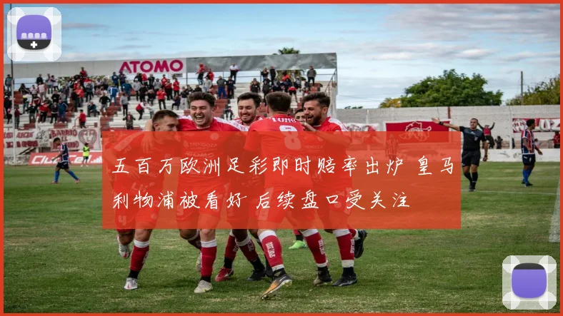 五百万欧洲足彩即时赔率出炉 皇马利物浦被看好 后续盘口受关注