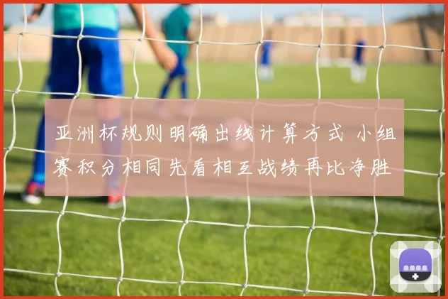 亚洲杯规则明确出线计算方式 小组赛积分相同先看相互战绩再比净胜球