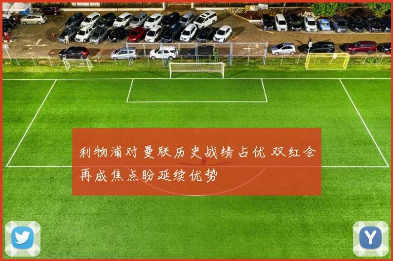 利物浦对曼联历史战绩占优 双红会再成焦点盼延续优势