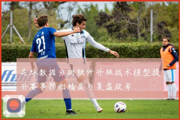 足球数据分析软件升级战术模型提升赛事预测精度与复盘效率