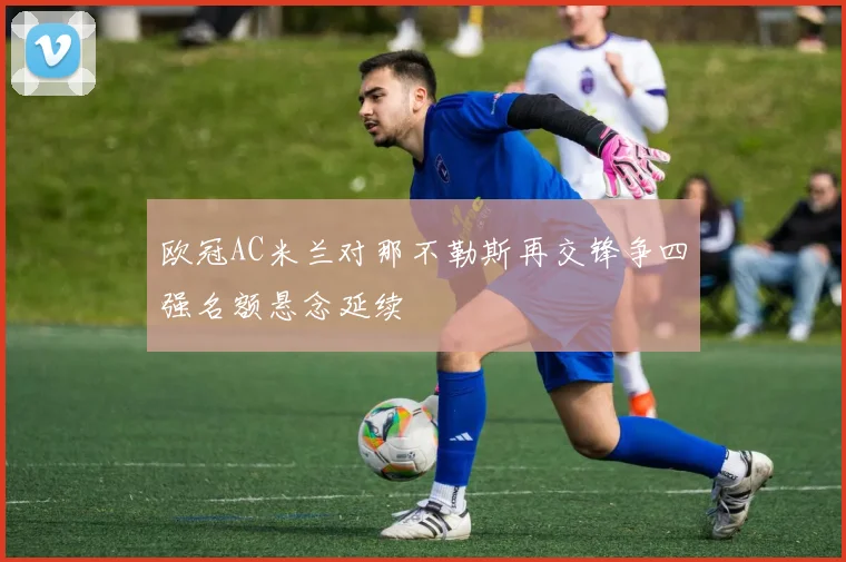 欧冠AC米兰对那不勒斯再交锋争四强名额悬念延续