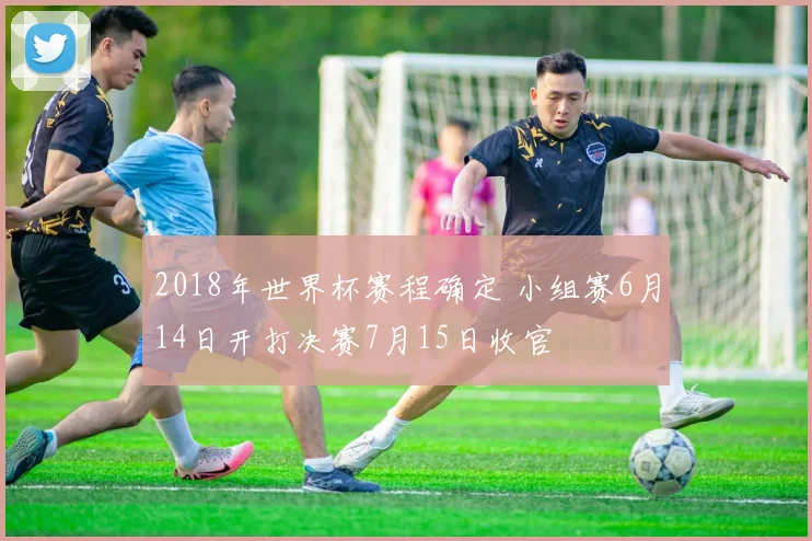 2018年世界杯赛程确定 小组赛6月14日开打决赛7月15日收官