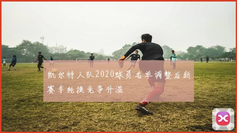 凯尔特人队2020球员名单调整后新赛季轮换竞争升温