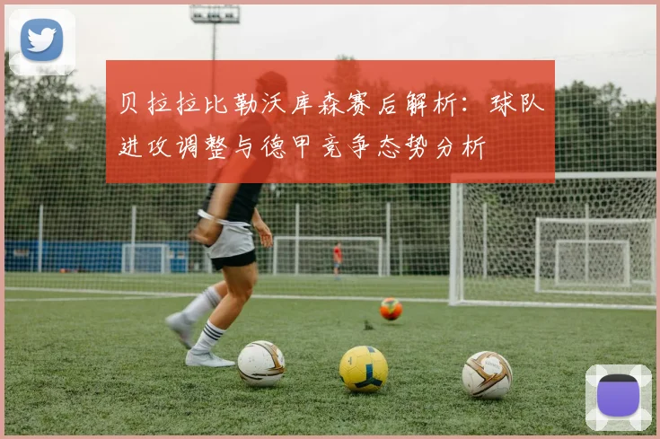 贝拉拉比勒沃库森赛后解析：球队进攻调整与德甲竞争态势分析
