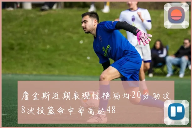 詹金斯近期表现惊艳场均20分助攻8次投篮命中率高达48