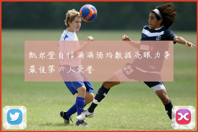 凯尔登自信满满场均数据亮眼力争最佳第六人荣誉