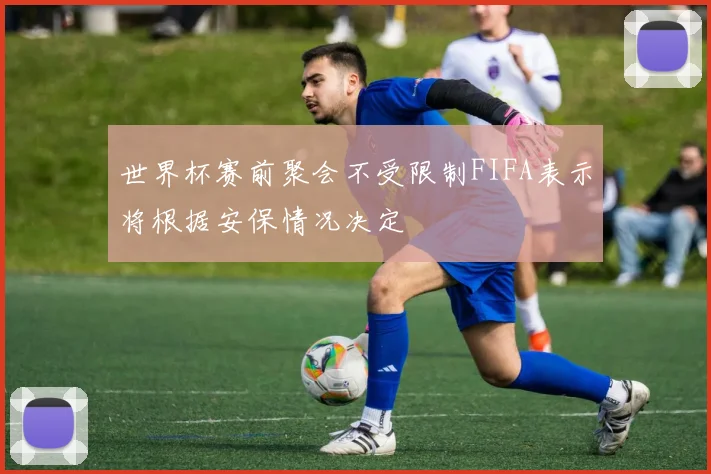 世界杯赛前聚会不受限制FIFA表示将根据安保情况决定