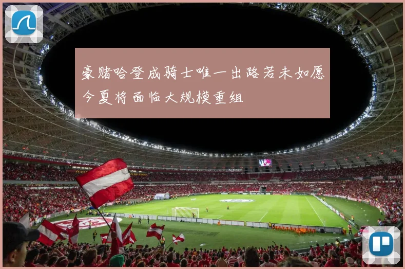 豪赌哈登成骑士唯一出路若未如愿今夏将面临大规模重组