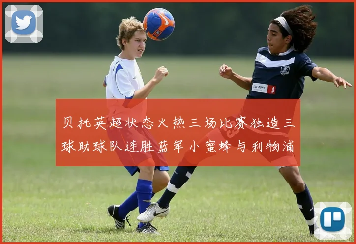 贝托英超状态火热三场比赛独造三球助球队连胜蓝军小蜜蜂与利物浦