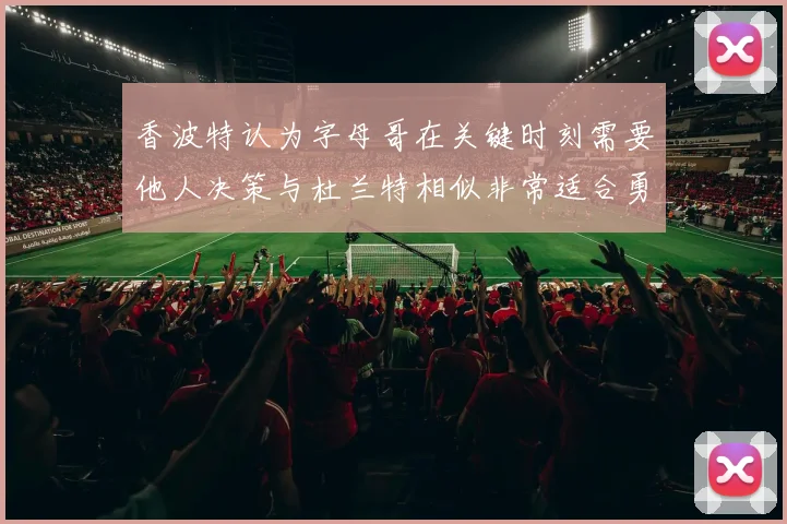 香波特认为字母哥在关键时刻需要他人决策与杜兰特相似非常适合勇士队