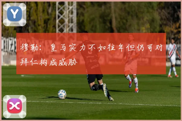 穆勒：皇马实力不如往年但仍可对拜仁构成威胁