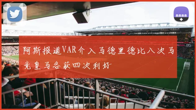 阿斯报道VAR介入马德里德比八次马竞皇马各获四次利好