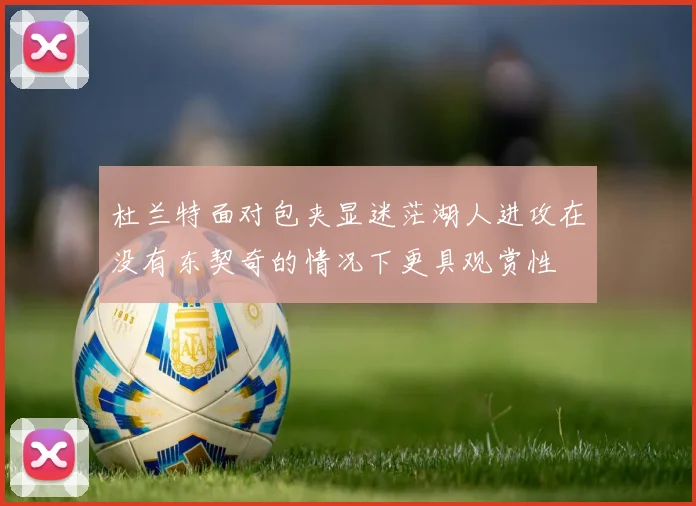 杜兰特面对包夹显迷茫湖人进攻在没有东契奇的情况下更具观赏性