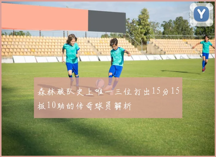 森林狼队史上唯一三位打出15分15板10助的传奇球员解析