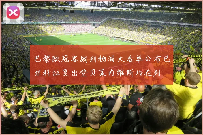巴黎欧冠客战利物浦大名单公布巴尔科拉复出登贝莱内维斯均在列