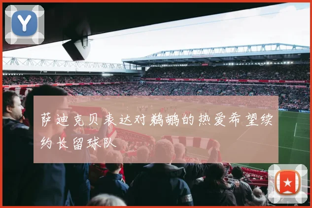 萨迪克贝表达对鹈鹕的热爱希望续约长留球队