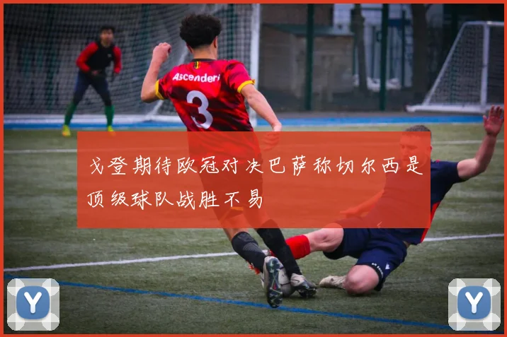 戈登期待欧冠对决巴萨称切尔西是顶级球队战胜不易