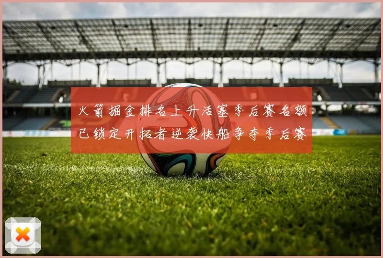 火箭掘金排名上升活塞季后赛名额已锁定开拓者逆袭快船争夺季后赛资格