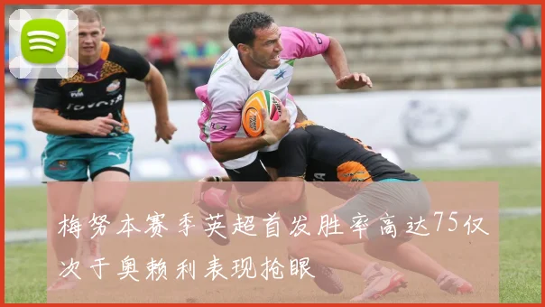 梅努本赛季英超首发胜率高达75仅次于奥赖利表现抢眼
