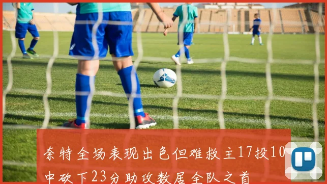 奈特全场表现出色但难救主17投10中砍下23分助攻数居全队之首