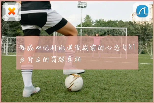 路威回忆科比退役战前的心态与81分背后的罚球真相